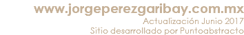 www.jorgeperezgaribay.com.mx Actualización Junio 2017 Sitio desarrollado por Puntoabstracto